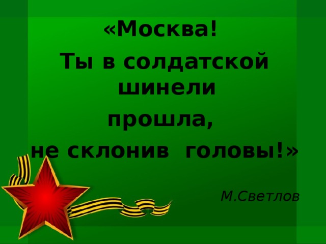  «Москва!   Ты в солдатской шинели прошла, не склонив головы!»   М.Светлов  