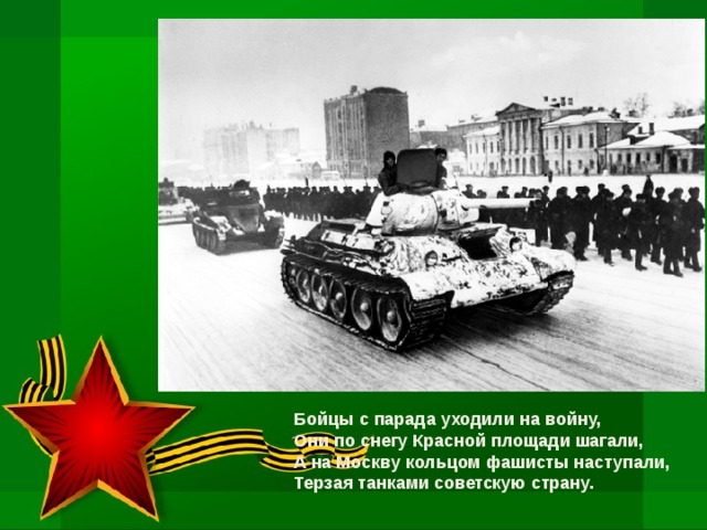 Бойцы с парада уходили на войну,  Они по снегу Красной площади шагали,  А на Москву кольцом фашисты наступали,            Терзая танками советскую страну.                        