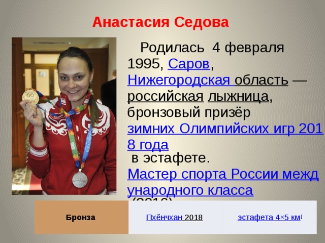 Анастасия Седова  Родилась 4 февраля 1995, Саров , Нижегородская область  — российская  лыжница , бронзовый призёр зимних Олимпийских игр 2018 года в эстафете. Мастер спорта России международного класса (2016). Бронза Пхёнчхан 2018  