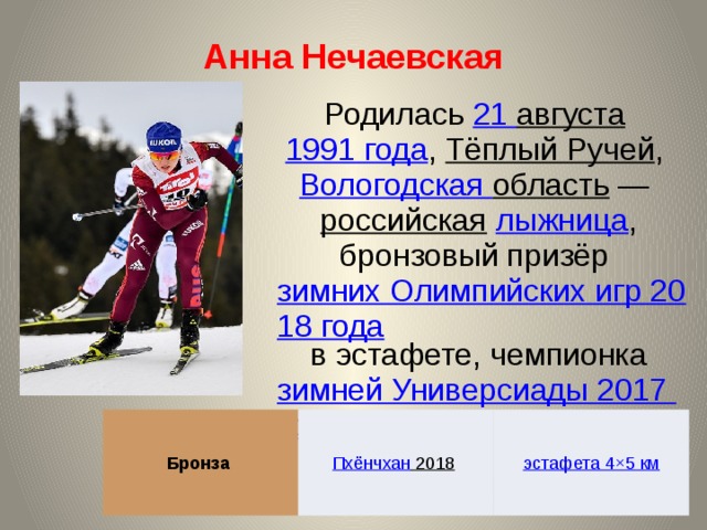 Анна Нечаевская Родилась 21 августа  1991 года , Тёплый Ручей , Вологодская область  — российская  лыжница , бронзовый призёр зимних Олимпийских игр 2018 года в эстафете, чемпионка зимней Универсиады 2017 года . Бронза Пхёнчхан 2018  