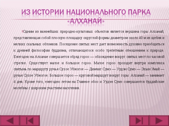 Одним из важнейших природно-культовых объектов является вершина горы Алханай, представляющая собой плоскую площадку округлой формы диаметром около 40 м из щебня и мелких скальных обломков. Посещение святых мест дает возможность духовно приобщиться к древней философии буддизма, отличающегося особо трепетным отношением к природе. Ежегодно на Алханае совершается обряд гороо — обхождение вокруг святых мест по часовой стрелке. Существует малое и большое гороо. Малое гороо проходит внутри комплекса святынь по маршруту ручья Сухое Убжогое — Димчиг Сумэ — Уудэн Сумэ — Эхын Умай — ручья Сухое Убжогое. Большое гороо — круговой маршрут вокруг горы Алханай — занимает 4 дня. Кроме того, ежегодно летом на Главное обоо и Уудэн Сумэ совершаются буддийские молебны с широким участием населения.  