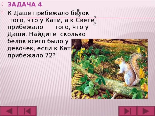 ЗАДАЧА 4 К Даше прибежало белок того, что у Кати, а к Свете прибежало того, что у Даши. Найдите сколько белок всего было у девочек, если к Кати их прибежало 72?  