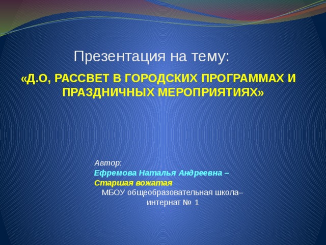  Презентация на тему: «Д.О, РАССВЕТ В ГОРОДСКИХ ПРОГРАММАХ И ПРАЗДНИЧНЫХ МЕРОПРИЯТИЯХ» Автор: Ефремова Наталья Андреевна – Старшая вожатая   МБОУ общеобразовательная школа–интернат № 1   