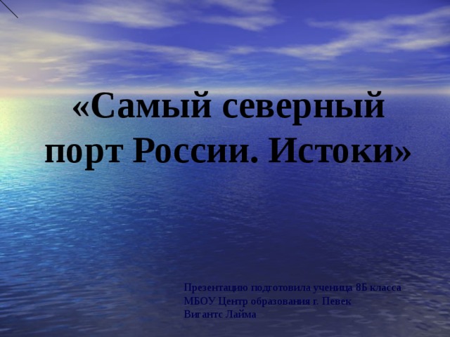 «Самый северный порт России. Истоки» Презентацию подготовила ученица 8Б класса МБОУ Центр образования г. Певек Вигантс Лайма  