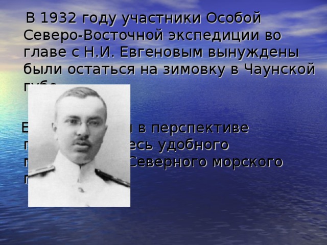  В 1932 году участники Особой Северо-Восточной экспедиции во главе с Н.И. Евгеновым вынуждены были остаться на зимовку в Чаунской губе. Евгенов видел в перспективе появление здесь удобного портопункта Северного морского пути. 