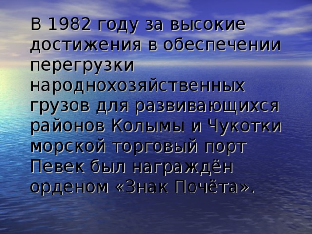В 1982 году за высокие достижения в обеспечении перегрузки народнохозяйственных грузов для развивающихся районов Колымы и Чукотки морской торговый порт Певек был награждён орденом «Знак Почёта». 
