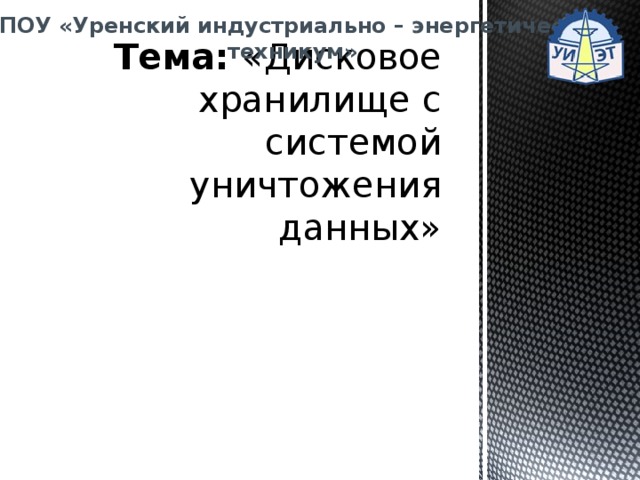 ГБПОУ «Уренский индустриально – энергетический техникум» Тема: «Дисковое хранилище с системой уничтожения данных» 