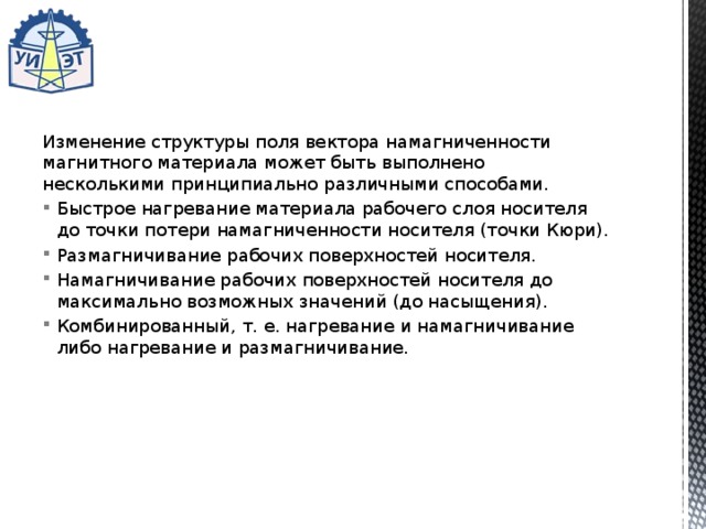 Изменение структуры поля вектора намагниченности магнит­ного материала может быть выполнено несколькими принципи­ально различными способами. Быстрое нагревание материала рабочего слоя носителя до точки потери намагниченности носителя (точки Кюри). Размагничивание рабочих поверхностей носителя. Намагничивание рабочих поверхностей носителя до макси­мально возможных значений (до насыщения). Комбинированный, т. е. нагревание и намагничивание либо нагревание и размагничивание. 