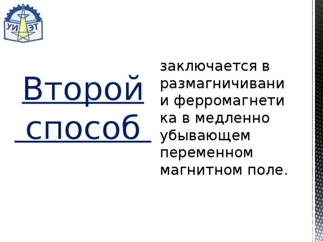 заключается в размагничивании ферромагнети­ка в медленно убывающем переменном магнитном поле. Второй  способ 