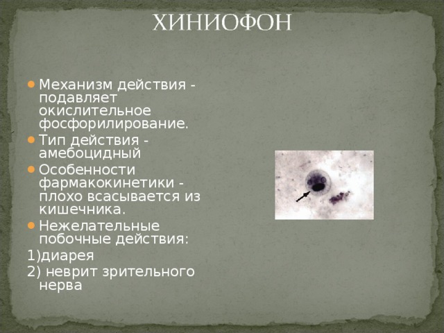 Механизм действия - подавляет окислительное фосфорилирование. Тип действия - амебоцидный Особенности фармакокинетики - плохо всасывается из кишечника. Нежелательные побочные действия: 1)диарея 2) неврит зрительного нерва 