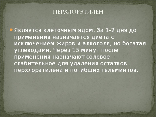 Является клеточным ядом. За 1-2 дня до применения назначается диета с исключением жиров и алкоголя, но богатая углеводами. Через 15 минут после применения назначают солевое слабительное для удаления остатков перхлорэтилена и погибших гельминтов. 