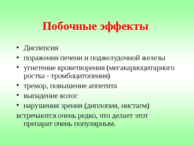 Побочные эффекты  Диспепсия поражения печени и поджелудочной железы угнетение кроветворения (мегакариоцитарного ростка - тромбоцитопения) тремор, повышение аппетита выпадение волос нарушения зрения (диплопия, нистагм) встречаются очень редко, что делает этот препарат очень популярным. 
