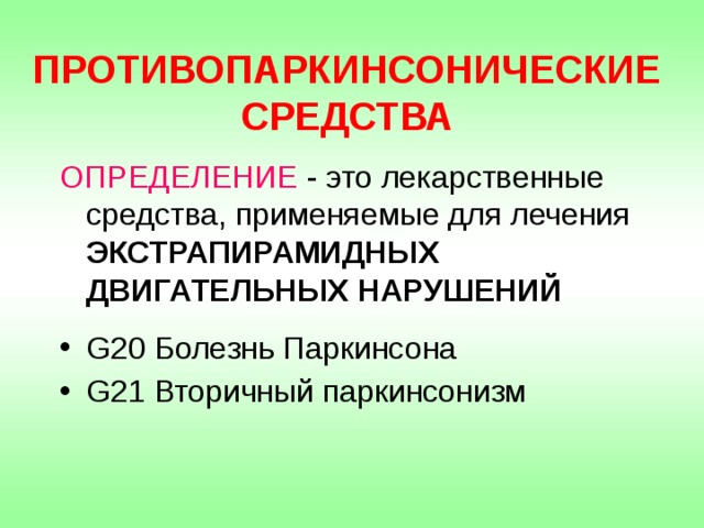 ПРОТИВОПАРКИНСОНИЧЕСКИЕ СРЕДСТВА  ОПРЕДЕЛЕНИЕ - это лекарственные средства, применяемые для лечения ЭКСТРАПИРАМИДНЫХ ДВИГАТЕЛЬНЫХ НАРУШЕНИЙ G20 Болезнь Паркинсона G21 Вторичный паркинсонизм 
