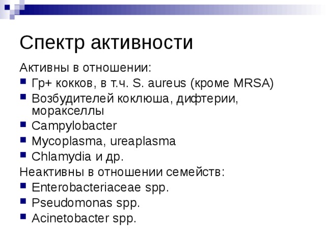 Спектр активности Активны в отношении: Гр+ кокков, в т.ч. S. aureus  ( кроме MRSA) Возбудителей коклюша, дифтерии, моракселлы Campylobacter Mycoplasma, ureaplasma Chlamydia и др. Неактивны в отношении семейств: Enterobacteriaceae spp. Pseudomonas spp. Acinetobacter spp. 