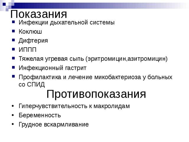 Показания Инфекции дыхательной системы Коклюш Дифтерия ИППП Тяжелая угревая сыпь (эритромицин,азитромицин) Инфекционный гастрит Профилактика и лечение микобактериоза у больных со СПИД Противопоказания Гиперчувствительность к макролидам Беременность Грудное вскармливание 