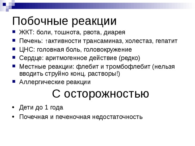 Побочные реакции ЖКТ: боли, тошнота, рвота, диарея Печень: ↑активности трансаминаз, холестаз, гепатит ЦНС: головная боль, головокружение Сердце: аритмогенное действие (редко) Местные реакции: флебит и тромбофлебит (нельзя вводить струйно конц. растворы!) Аллергические реакции С осторожностью Дети до 1 года Почечная и печеночная недостаточность 