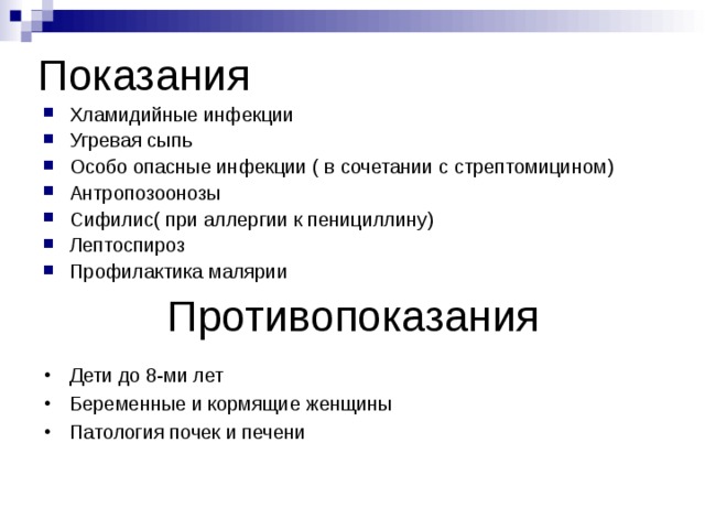 Показания Хламидийные инфекции Угревая сыпь Особо опасные инфекции ( в сочетании с стрептомицином) Антропозоонозы Сифилис( при аллергии к пенициллину) Лептоспироз Профилактика малярии  Противопоказания Дети до 8-ми лет Беременные и кормящие женщины Патология почек и печени 