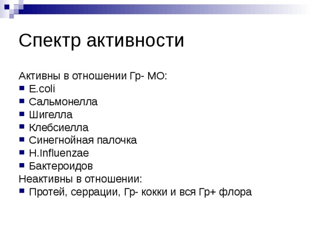 Спектр активности Активны в отношении Гр- МО: E.coli Сальмонелла Шигелла Клебсиелла Синегнойная палочка H.Influenzae Бактероидов Неактивны в отношении: Протей, серрации, Гр- кокки и вся Гр+ флора  
