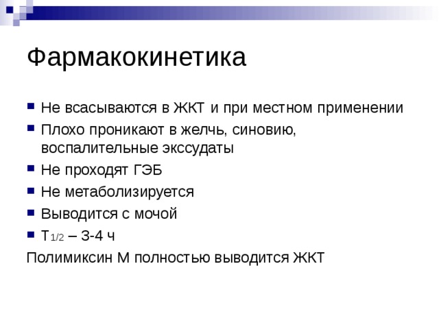 Фармакокинетика Не всасываются в ЖКТ и при местном применении Плохо проникают в желчь, синовию, воспалительные экссудаты Не проходят ГЭБ Не метаболизируется Выводится с мочой T 1/2 – 3-4 ч Полимиксин М полностью выводится ЖКТ 