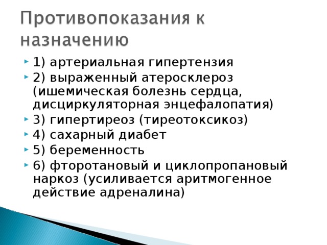 1) артериальная гипертензия 2) выраженный атеросклероз (ишемическая болезнь сердца, дисциркуляторная энцефалопатия) 3) гипертиреоз (тиреотоксикоз) 4) сахарный диабет 5) беременность 6) фторотановый и циклопропановый наркоз (усиливается аритмогенное действие адреналина) 