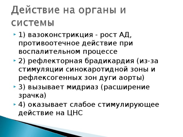 1) вазоконстрикция - рост АД, противоотечное действие при воспалительном процессе 2) рефлекторная брадикардия (из-за стимуляции синокаротидной зоны и рефлексогенных зон дуги аорты) 3) вызывает мидриаз (расширение зрачка) 4) оказывает слабое стимулирующее действие на ЦНС 