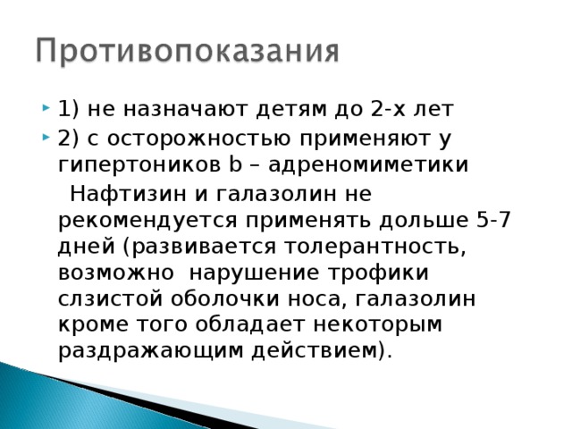 1) не назначают детям до 2-х лет 2) с осторожностью применяют у гипертоников b – адреномиметики  Нафтизин и галазолин не рекомендуется применять дольше 5-7 дней (развивается толерантность, возможно нарушение трофики слзистой оболочки носа, галазолин кроме того обладает некоторым раздражающим действием). 