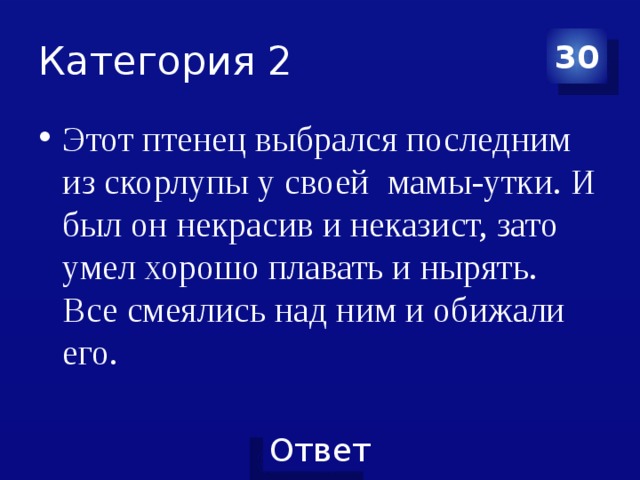 Категория 2 30 Этот птенец выбрался последним из скорлупы у своей мамы-утки. И был он некрасив и неказист, зато умел хорошо плавать и нырять. Все смеялись над ним и обижали его. 