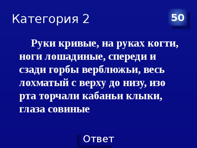 Категория 2 50  Руки кривые, на руках когти, ноги лошадиные, спереди и сзади горбы верблюжьи, весь лохматый с верху до низу, изо рта торчали кабаньи клыки, глаза совиные 