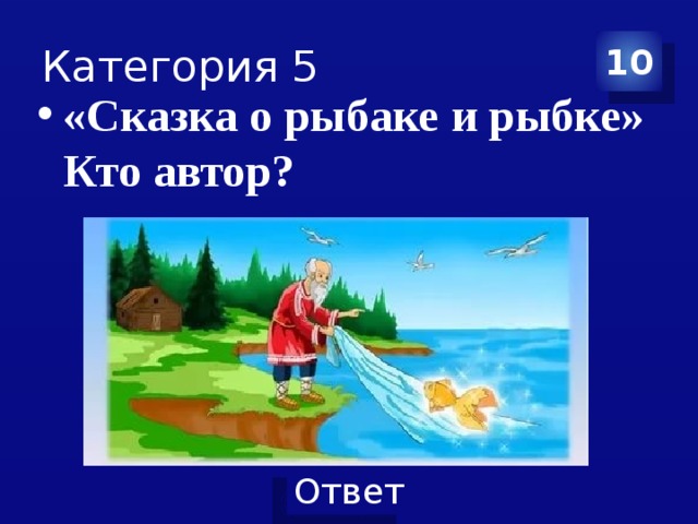 Категория 5 10 «Сказка о рыбаке и рыбке» Кто автор? 