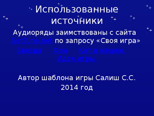 Использованные источники Аудиоряды заимствованы с сайта GetTune.net по запросу «Своя игра» Звезда  Фон  Кот в мешке  Идея игры Автор шаблона игры Салиш С.С. 2014 год Автор шаблона Салиш С.С., учитель начальных классов СШ №53 г. Актобе.  