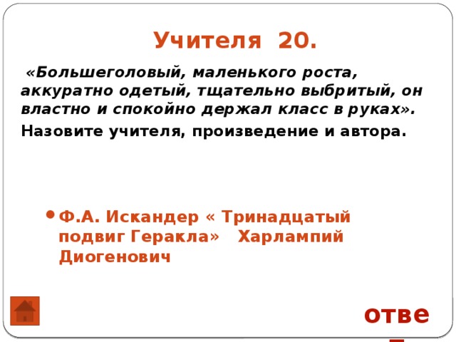 Учителя 20.  «Большеголовый, маленького роста, аккуратно одетый, тщательно выбритый, он властно и спокойно держал класс в руках». Назовите учителя, произведение и автора. Ф.А. Искандер « Тринадцатый подвиг Геракла» Харлампий Диогенович ответ 