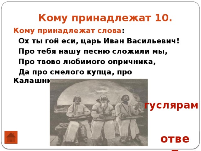  Кому принадлежат 10. Кому принадлежат слова :  Ох ты гой еси, царь Иван Васильевич!  Про тебя нашу песню сложили мы,  Про твово любимого опричника,  Да про смелого купца, про Калашникова; гуслярам ответ 