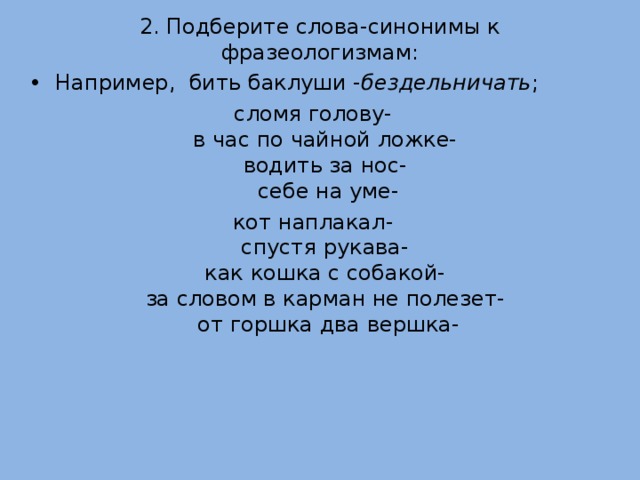 2. Подберите слова-синонимы к фразеологизмам:   Например, бить баклуши - бездельничать ; сломя голову-  в час по чайной ложке-  водить за нос-  себе на уме- кот наплакал-  спустя рукава-  как кошка с собакой-  за словом в карман не полезет-  от горшка два вершка- 