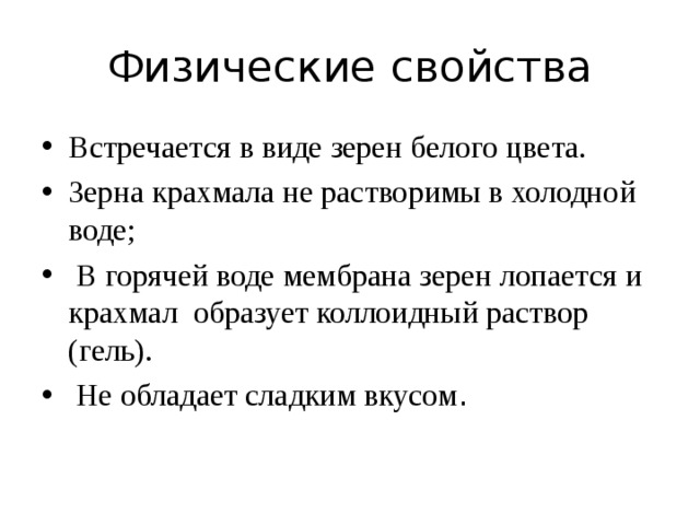 Физические свойства Встречается в виде зерен белого цвета. Зерна крахмала не растворимы в холодной воде;  В горячей воде мембрана зерен лопается и крахмал образует коллоидный раствор (гель).  Не обладает сладким вкусом .  