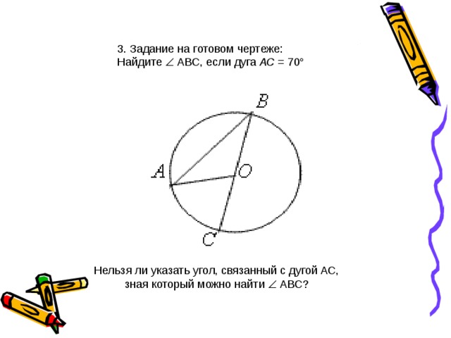 3. Задание на готовом чертеже: Найдите  АВС, если дуга АС  = 70° Нельзя ли указать угол, связанный с дугой АС, зная который можно найти  АВС?