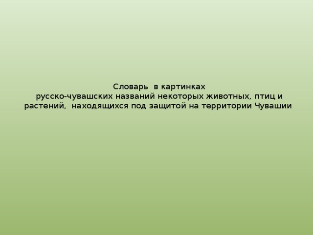  Словарь в картинках  русско-чувашских названий некоторых животных, птиц и растений, находящихся под защитой на территории Чувашии 