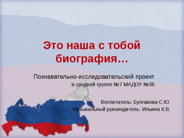 Это наша с тобой биография… Познавательно-исследовательский проект в средней группе №7 МАДОУ №38 Воспитатель: Булгакова С.Ю. Музыкальный руководитель: Ильина К.В. 