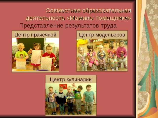  Совместная образовательная деятельность «Мамины помощники» Представление результатов труда Центр прачечной Центр модельеров Центр кулинарии 