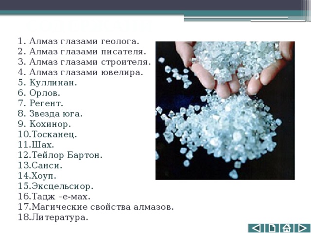 СОДЕРЖАНИЕ: Алмаз глазами геолога. Алмаз глазами писателя. Алмаз глазами строителя. Алмаз глазами ювелира. Куллинан. Орлов. Регент. Звезда юга. Кохинор. Тосканец. Шах. Тейлор Бартон. Санси. Хоуп. Эксцельсиор. Тадж –е-мах. Магические свойства алмазов. Литература. 