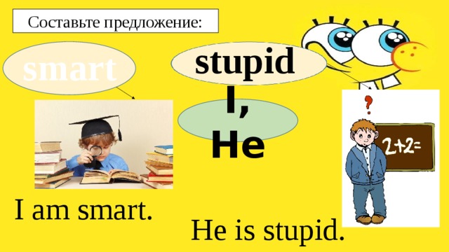 Составьте предложение: stupid smart I, He I am smart. He is stupid. 