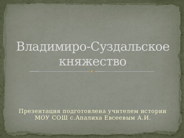 Владимиро-Суздальское княжество Презентация подготовлена учителем истории МОУ СОШ с.Апалиха Евсеевым А.И. 