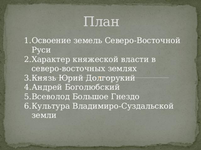 План Освоение земель Северо-Восточной Руси Характер княжеской власти в северо-восточных землях Князь Юрий Долгорукий Андрей Боголюбский Всеволод Большое Гнездо Культура Владимиро-Суздальской земли 