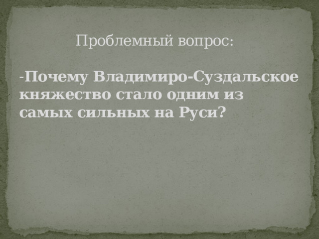  Проблемный вопрос:   - Почему Владимиро-Суздальское княжество стало одним из самых сильных на Руси?   