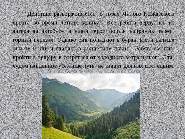  Действие разворачивается в Горах Малого Кавказского хребта во время летних каникул. Все ребята вернулись из лагеря на автобусе, а наши герои пошли напрямик через горный перевал. Однако они попадают в буран. Идти дальше они не могли и спались в расщелине скалы. Ребята смогли пройти в пещеру и согреться от холодного ветра и снега. Эта чудом найденное убежище чуть не станет для них последним. 