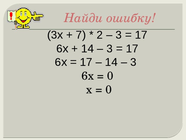  Найди ошибку! (3х + 7) * 2 – 3 = 17 6х + 14 – 3 = 17 6х = 17 – 14 – 3 6х = 0   х = 0 