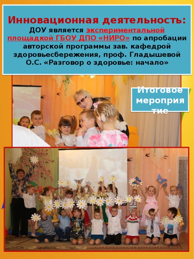 Инновационная деятельность:  ДОУ является экспериментальной площадкой ГБОУ ДПО «НИРО»  по апробации авторской программы зав. кафедрой здоровьесбережения, проф. Гладышевой О.С. «Разговор о здоровье: начало» Итоговое мероприятие 