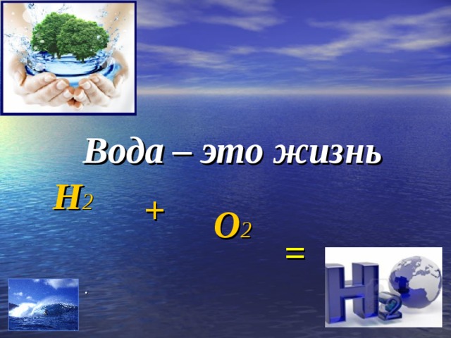 Вода – это жизнь Н 2 + О 2 = .  