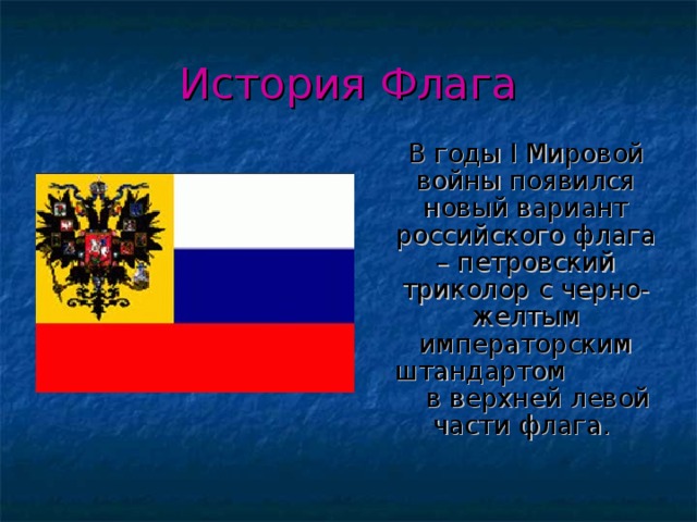 История Флага  В годы I Мировой войны появился новый вариант российского флага – петровский триколор с черно-желтым императорским штандартом в верхней левой части флага. 