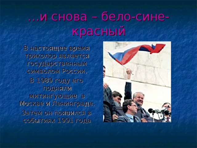 … и снова – бело-сине-красный  В настоящее время триколор является государственным символом России.  В 1989 году его подняли митингующие в Москве и Ленинграде.  Затем он появился в событиях 1991 года 