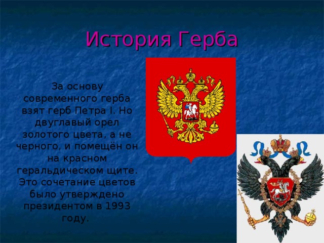 История Герба  За основу современного герба взят герб Петра I. Но двуглавый орел золотого цвета, а не черного, и помещён он на красном геральдическом щите. Это сочетание цветов было утверждено президентом в 1993 году. 